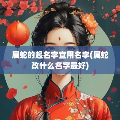 属蛇的起名字宜用名字(属蛇改什么名字最好)