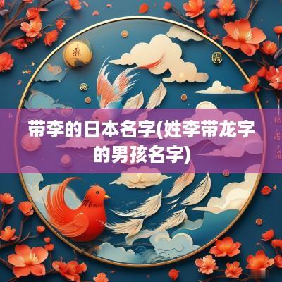 带李的日本名字(姓李带龙字的男孩名字)