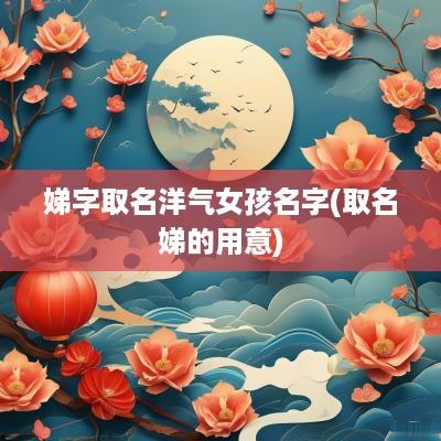 娣字取名洋气女孩名字(取名娣的用意)