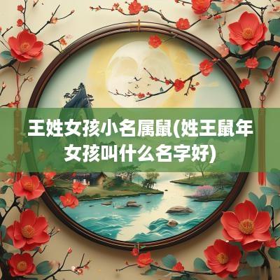 王姓女孩小名属鼠(姓王蛇年女孩叫什么名字好)