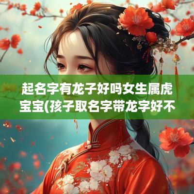 起名字有龙子好吗女生属虎宝宝(孩子取名字带龙字好不好)