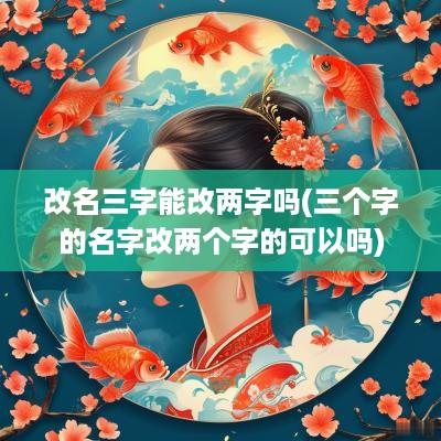 改名三字能改两字吗(三个字的名字改两个字的可以吗)