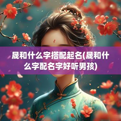 晟和什么字搭配起名(晟和什么字配名字好听男孩)
