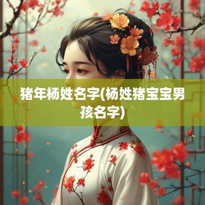 猪年杨姓名字(杨姓猪宝宝男孩名字)