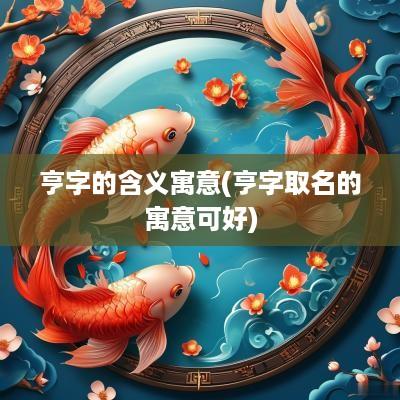 亨字的含义寓意(亨字取名的寓意可好)
