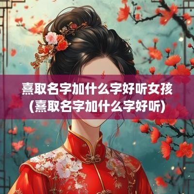 熹取名字加什么字好听女孩(熹取名字加什么字好听)