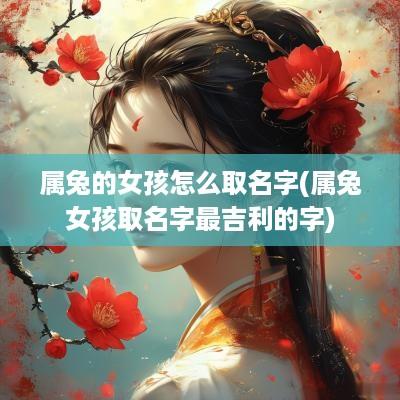 属兔的女孩怎么取名字(属兔女孩取名字最吉利的字)