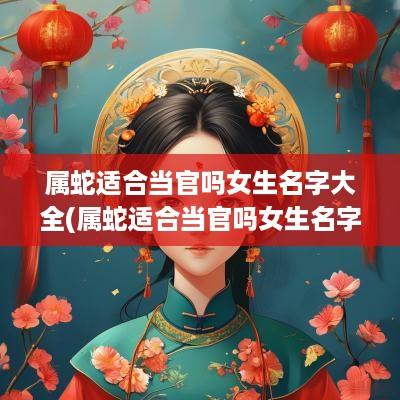 属蛇适合当官吗女生名字大全(属蛇适合当官吗女生名字怎么取)
