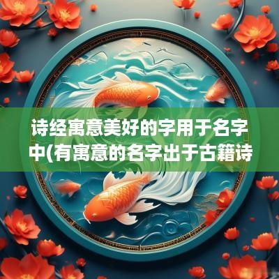 诗经寓意美好的字用于名字中(有寓意的名字出于古籍诗经)