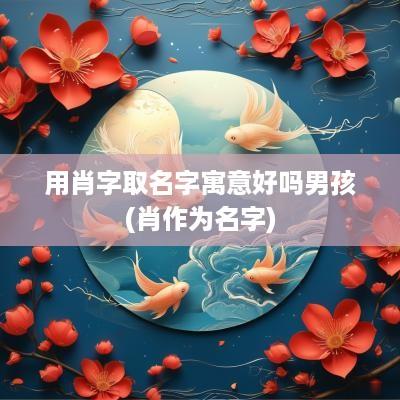 用肖字取名字寓意好吗男孩(肖作为名字)