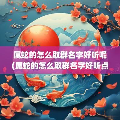 属蛇的怎么取群名字好听呢(属蛇的怎么取群名字好听点)