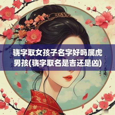 骁字取女孩子名字好吗属虎男孩(骁字取名是吉还是凶)