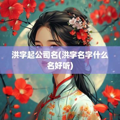 洪字起公司名(洪字名字什么名好听)