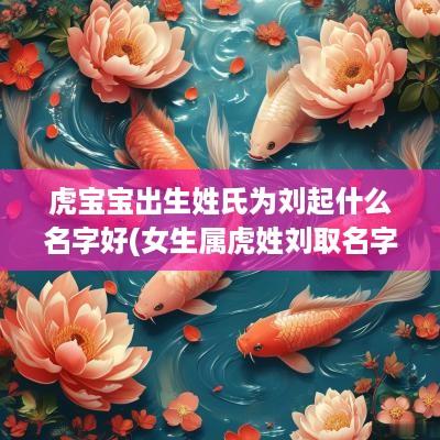 虎宝宝出生姓氏为刘起什么名字好(女生属虎姓刘取名字好吗好听)
