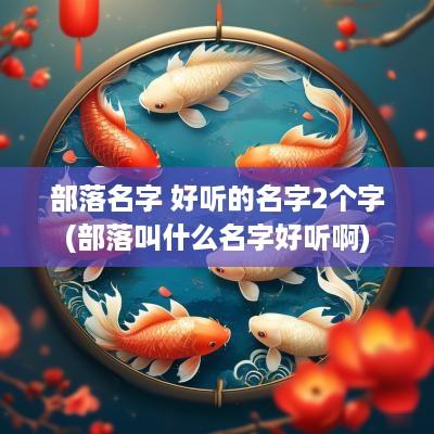 部落名字 好听的名字2个字(部落叫什么名字好听啊)