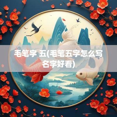 毛笔字 五(毛笔五字怎么写名字好看)