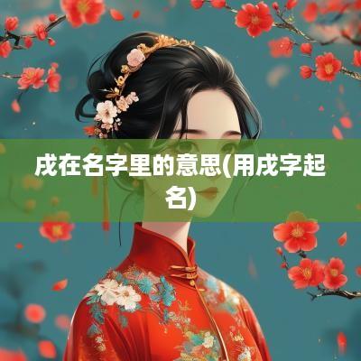 戌在名字里的意思(用戌字起名)
