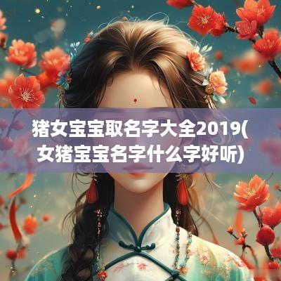 猪女宝宝取名字大全2019(女猪宝宝名字什么字好听)