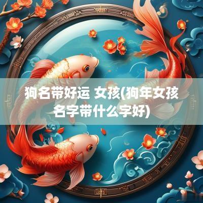 狗名带好运 女孩(狗年女孩名字带什么字好)