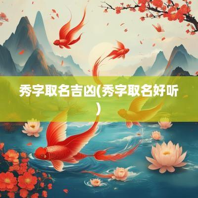 秀字取名吉凶(秀字取名好听)