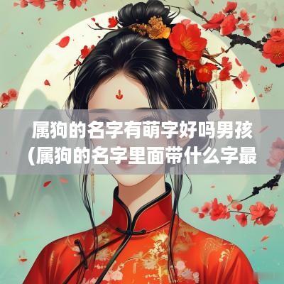 属狗的名字有萌字好吗男孩(属狗的名字里面带什么字最好)