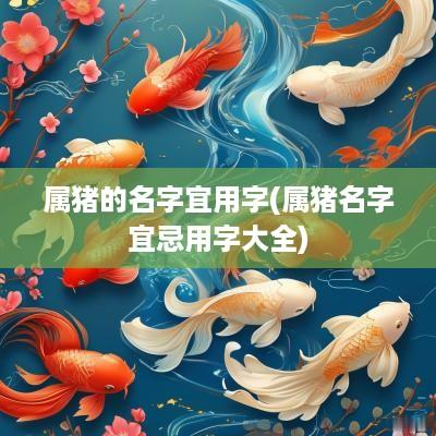 属猪的名字宜用字(属猪名字宜忌用字大全)