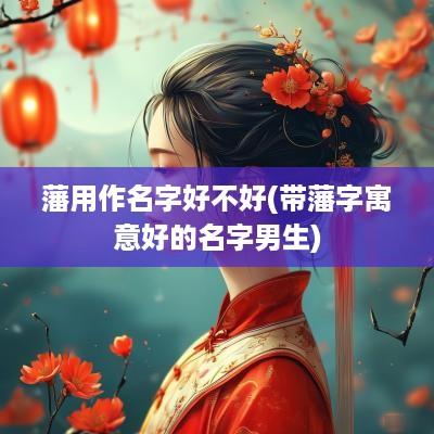 藩用作名字好不好(带藩字寓意好的名字男生)