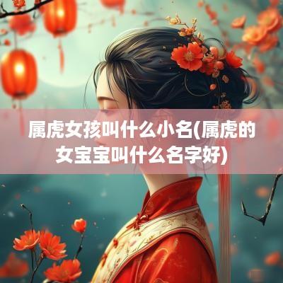 属虎女孩叫什么小名(属虎的女宝宝叫什么名字好)