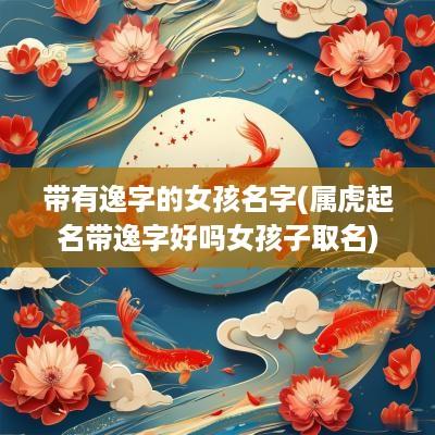 带有逸字的女孩名字(属虎起名带逸字好吗女孩子取名)