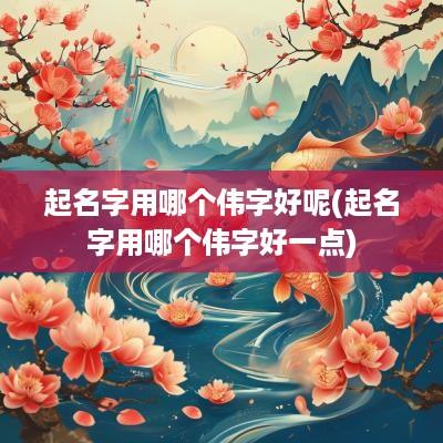 起名字用哪个伟字好呢(起名字用哪个伟字好一点)