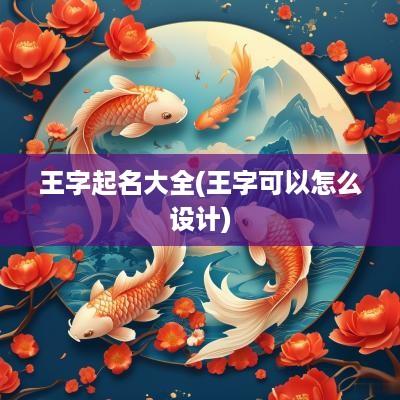 王字起名大全(王字可以怎么设计)