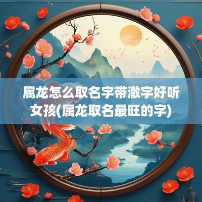 属龙怎么取名字带澈字好听女孩(属龙取名最旺的字)