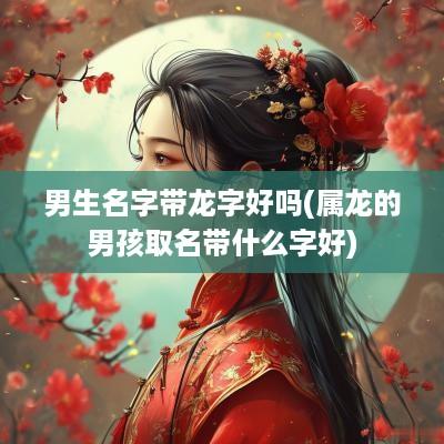 男生名字带龙字好吗(属龙的男孩取名带什么字好)