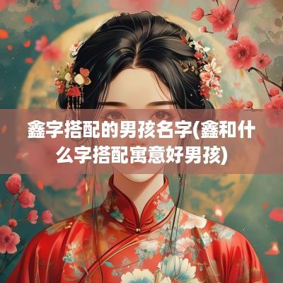 鑫字搭配的男孩名字(鑫和什么字搭配寓意好男孩)