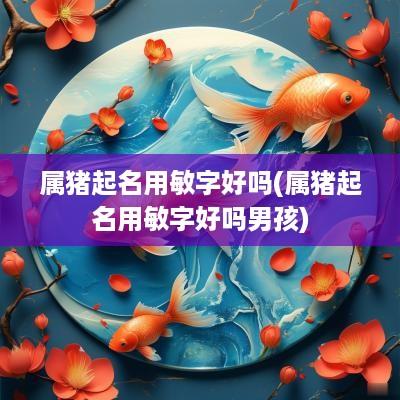 属猪起名用敏字好吗(属猪起名用敏字好吗男孩)
