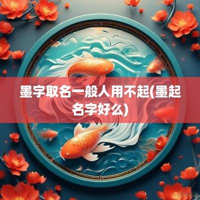 墨字取名一般人用不起(墨起名字好么)