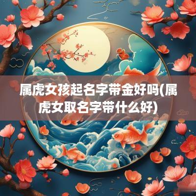 属虎女孩起名字带金好吗(属虎女取名字带什么好)