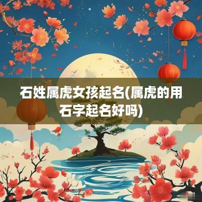 石姓属虎女孩起名(属虎的用石字起名好吗)