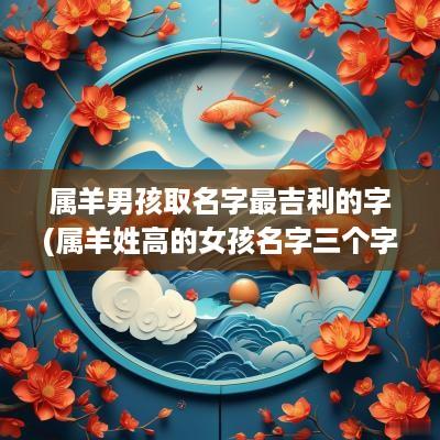 属羊男孩取名字最吉利的字(属羊姓高的女孩名字三个字)