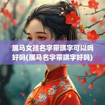属马女孩名字带琪字可以吗好吗(属马名字带琪字好吗)