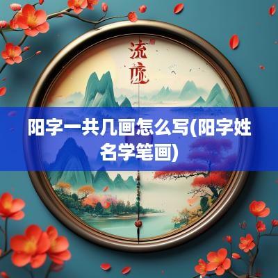 阳字一共几画怎么写(阳字姓名学笔画) 阳字一共几画怎么写(阳字姓名学笔画)