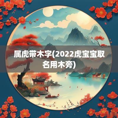 属虎带木字(2025虎宝宝取名用木旁)