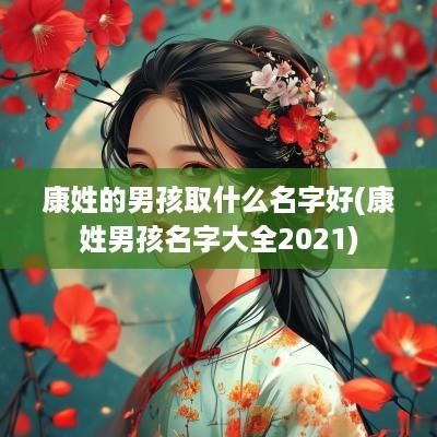 康姓的男孩取什么名字好(康姓男孩名字大全2025)