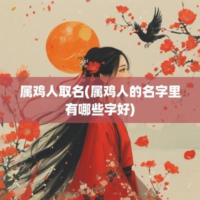 属鸡人取名(属鸡人的名字里有哪些字好)