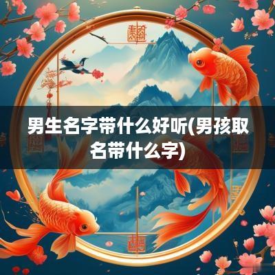 男生名字带什么好听(男孩取名带什么字)