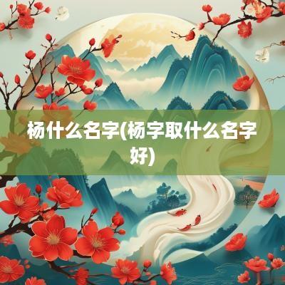 杨什么名字(杨字取什么名字好)