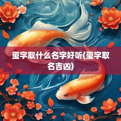 玺字取什么名字好听(玺字取名吉凶)
