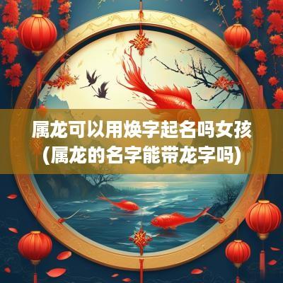 属龙可以用焕字起名吗女孩(属龙的名字能带龙字吗)