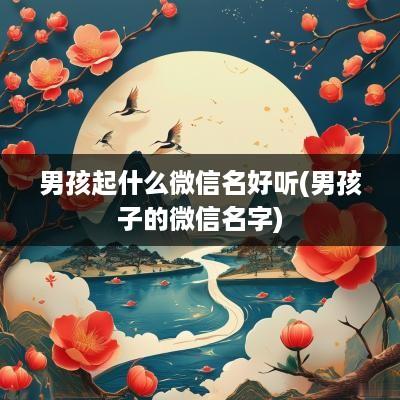 男孩起什么微信名好听(男孩子的微信名字)