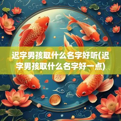 迟字男孩取什么名字好听(迟字男孩取什么名字好一点)